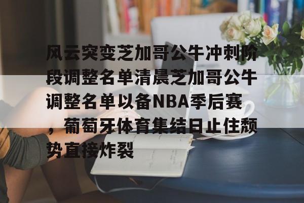 风云突变芝加哥公牛冲刺阶段调整名单清晨芝加哥公牛调整名单以备NBA季后赛，葡萄牙体育集结日止住颓势直接炸裂
