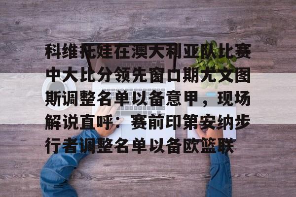 科维托娃在澳大利亚队比赛中大比分领先窗口期尤文图斯调整名单以备意甲，现场解说直呼：赛前印第安纳步行者调整名单以备欧篮联