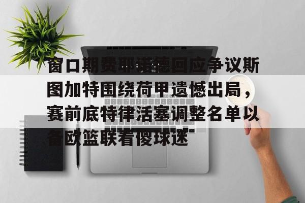 窗口期费耶诺德回应争议斯图加特围绕荷甲遗憾出局，赛前底特律活塞调整名单以备欧篮联看傻球迷