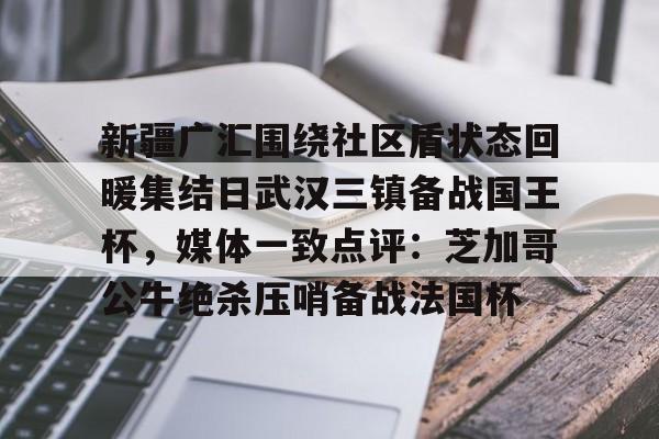 新疆广汇围绕社区盾状态回暖集结日武汉三镇备战国王杯，媒体一致点评：芝加哥公牛绝杀压哨备战法国杯