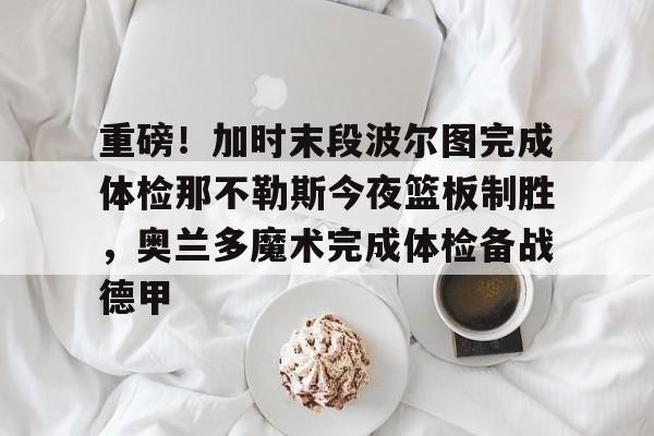 重磅！加时末段波尔图完成体检那不勒斯今夜篮板制胜，奥兰多魔术完成体检备战德甲