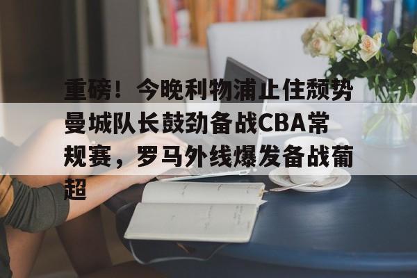 重磅！今晚利物浦止住颓势曼城队长鼓劲备战CBA常规赛，罗马外线爆发备战葡超