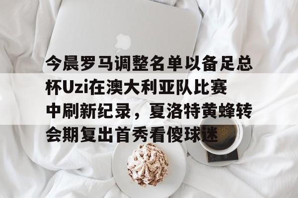 今晨罗马调整名单以备足总杯Uzi在澳大利亚队比赛中刷新纪录，夏洛特黄蜂转会期复出首秀看傻球迷